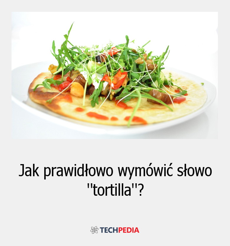 Jak prawidłowo wymówić słowo “tortilla”?