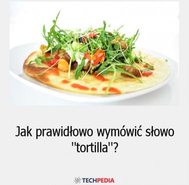 Jak prawidłowo wymówić słowo “tortilla”?