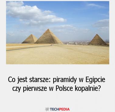 Co jest starsze: piramidy w Egipcie czy pierwsze w Polsce kopalnie?