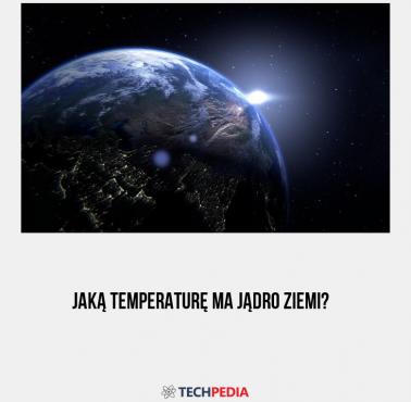 Jaką temperaturę ma jądro Ziemi?