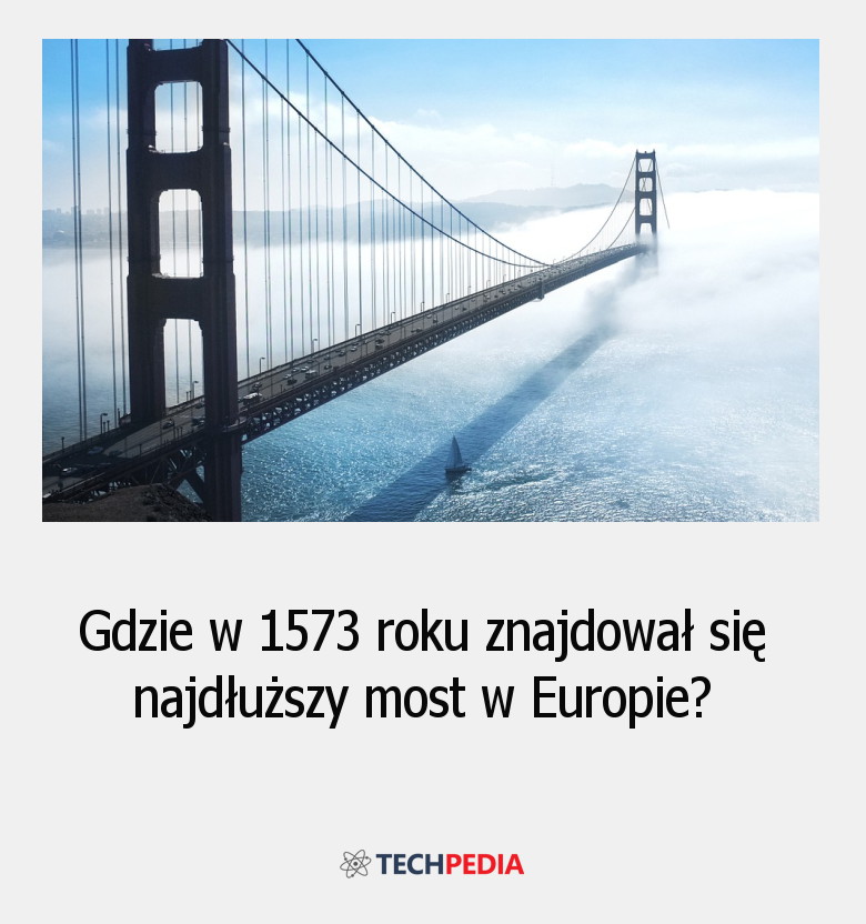 Gdzie w 1573 roku znajdował się najdłuższy most w Europie?
