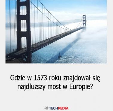Gdzie w 1573 roku znajdował się najdłuższy most w Europie?