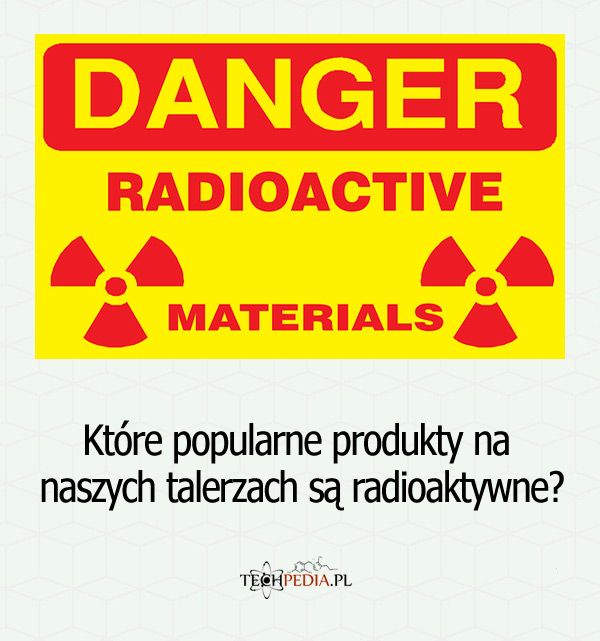 Które popularne produkty na naszych talerzach są radioaktywne?
