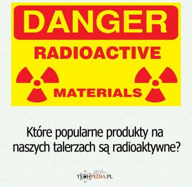 Które popularne produkty na naszych talerzach są radioaktywne?