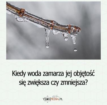 Kiedy woda zamarza jej objętość się zwiększa czy zmniejsza?