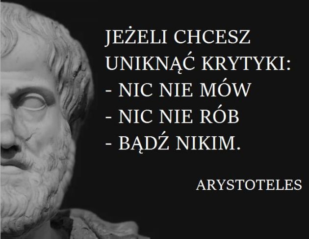 Jeśli chcesz uniknąć krytyki, nic nie mów, nic nie rób, bądź nikim. (Arystoteles)