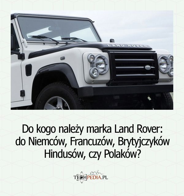 Do kogo należy marka Land Rover: do Niemców, Francuzów, Brytyjczyków Hindusów, czy Polaków?