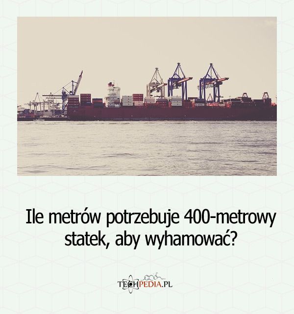 Ile metrów potrzebuje 400-metrowy statek, aby wyhamować?